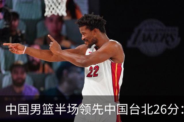 中国男篮半场领先中国台北26分：胡金秋李弘权均9分 全队10人得分