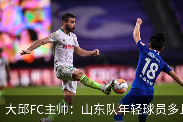 大邱FC主帅：山东队年轻球员多且能跑 比赛更困难