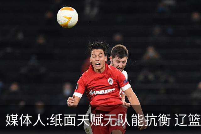 媒体人:纸面天赋无队能抗衡 辽篮王朝呼之欲出