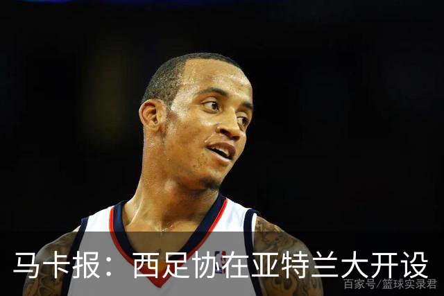 马卡报：西足协在亚特兰大开设“西班牙之家”，展示球队历史荣誉