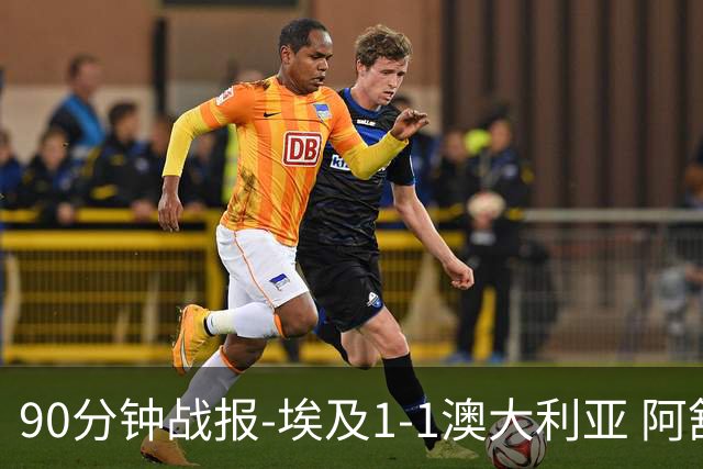 90分钟战报-埃及1-1澳大利亚 阿舒尔破门奥尼尔制造哈尼乌龙球